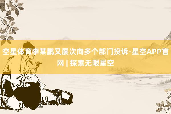 空星体育李某鹏又屡次向多个部门投诉-星空APP官网 | 探索无限星空