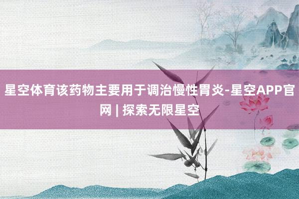 星空体育该药物主要用于调治慢性胃炎-星空APP官网 | 探索无限星空