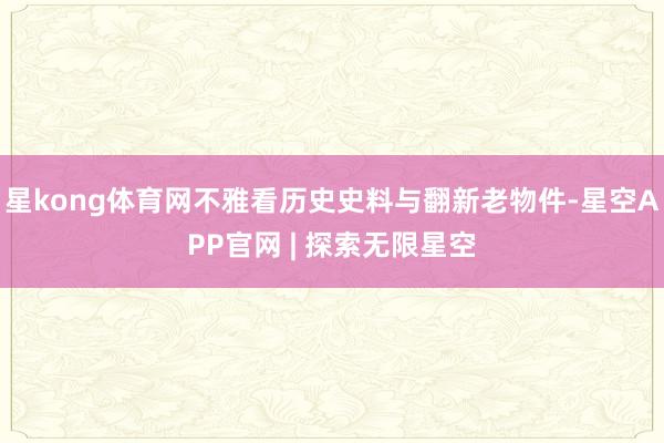 星kong体育网不雅看历史史料与翻新老物件-星空APP官网 | 探索无限星空