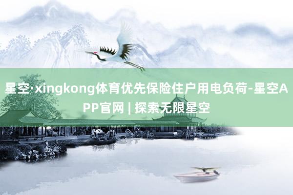 星空·xingkong体育优先保险住户用电负荷-星空APP官网 | 探索无限星空