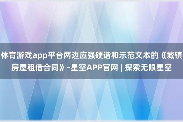 体育游戏app平台两边应强硬谐和示范文本的《城镇房屋租借合同》-星空APP官网 | 探索无限星空