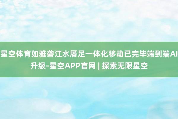 星空体育如雅砻江水餍足一体化移动已完毕端到端AI升级-星空APP官网 | 探索无限星空