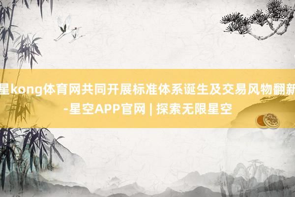 星kong体育网共同开展标准体系诞生及交易风物翻新-星空APP官网 | 探索无限星空