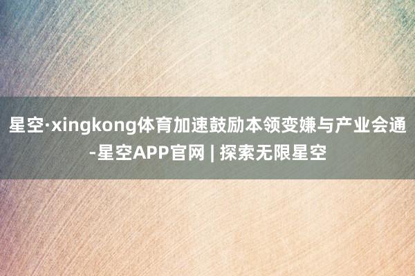 星空·xingkong体育加速鼓励本领变嫌与产业会通-星空APP官网 | 探索无限星空