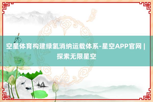 空星体育构建绿氢消纳运载体系-星空APP官网 | 探索无限星空