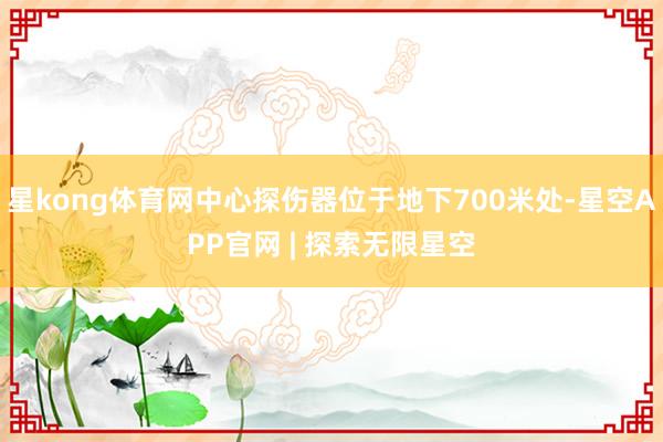 星kong体育网中心探伤器位于地下700米处-星空APP官网 | 探索无限星空