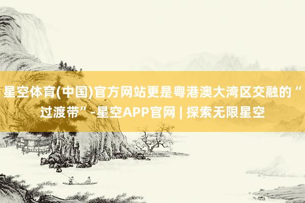 星空体育(中国)官方网站更是粤港澳大湾区交融的“过渡带”-星空APP官网 | 探索无限星空