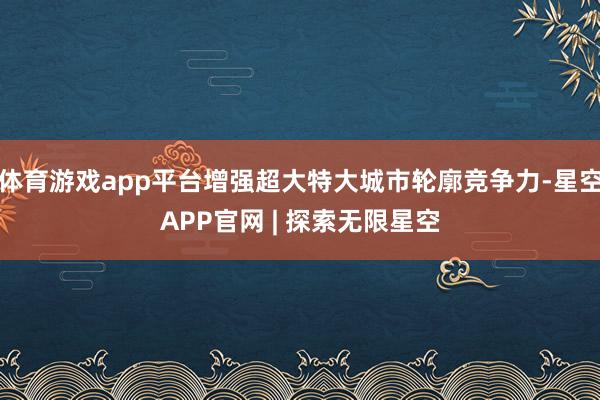 体育游戏app平台增强超大特大城市轮廓竞争力-星空APP官网 | 探索无限星空