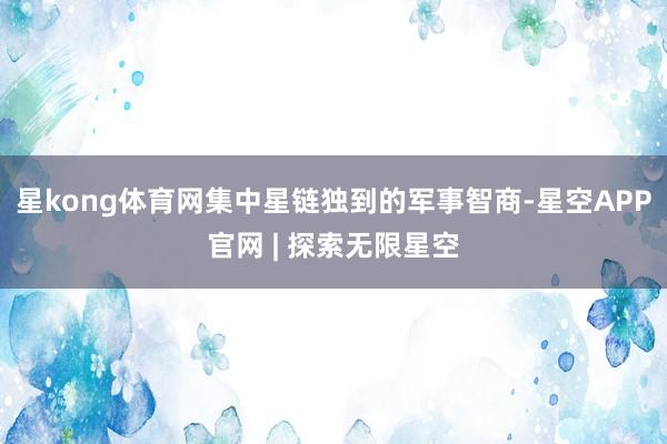 星kong体育网集中星链独到的军事智商-星空APP官网 | 探索无限星空