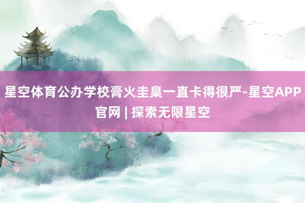 星空体育公办学校膏火圭臬一直卡得很严-星空APP官网 | 探索无限星空