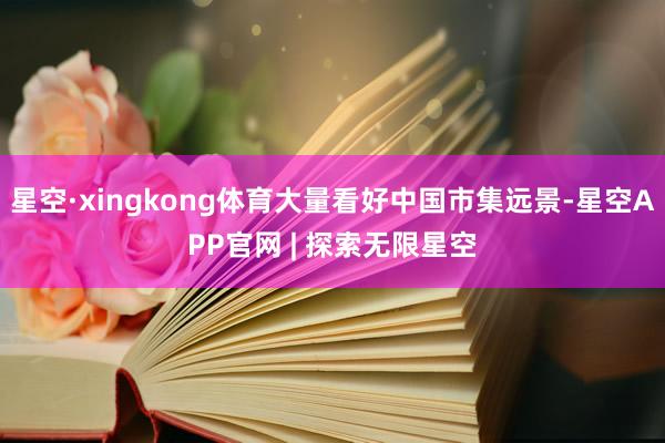 星空·xingkong体育大量看好中国市集远景-星空APP官网 | 探索无限星空