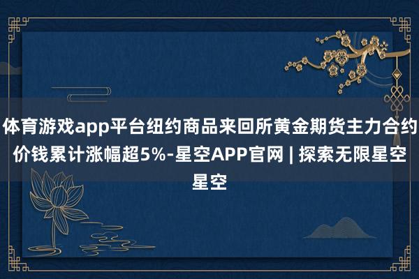 体育游戏app平台纽约商品来回所黄金期货主力合约价钱累计涨幅超5%-星空APP官网 | 探索无限星空