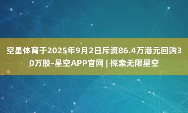 空星体育于2025年9月2日斥资86.4万港元回购30万股-星空APP官网 | 探索无限星空