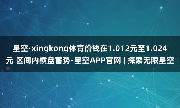 星空·xingkong体育价钱在1.012元至1.024元 区间内横盘蓄势-星空APP官网 | 探索无限星空