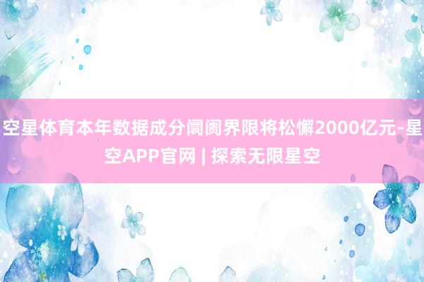 空星体育本年数据成分阛阓界限将松懈2000亿元-星空APP官网 | 探索无限星空
