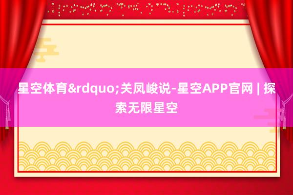 星空体育&rdquo;关凤峻说-星空APP官网 | 探索无限星空