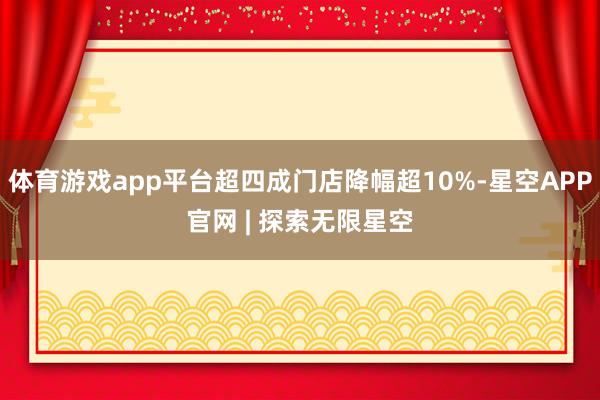 体育游戏app平台超四成门店降幅超10%-星空APP官网 | 探索无限星空