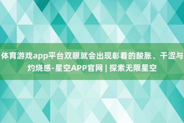 体育游戏app平台双眼就会出现彰着的酸胀、干涩与灼烧感-星空APP官网 | 探索无限星空
