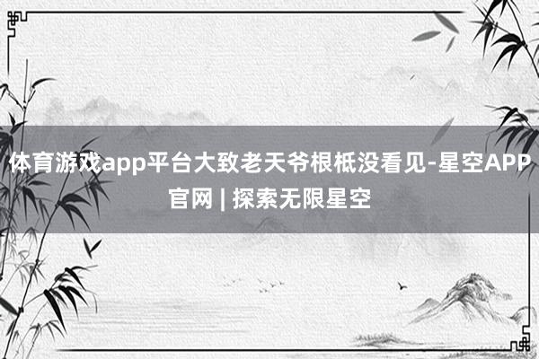 体育游戏app平台大致老天爷根柢没看见-星空APP官网 | 探索无限星空
