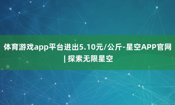体育游戏app平台进出5.10元/公斤-星空APP官网 | 探索无限星空