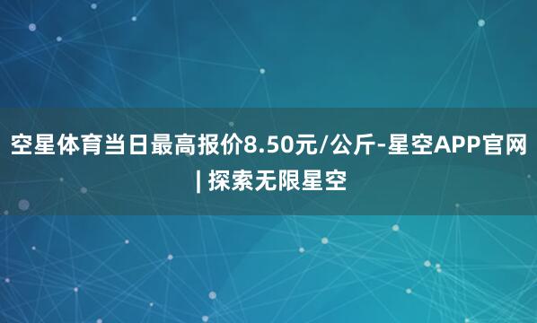 空星体育当日最高报价8.50元/公斤-星空APP官网 | 探索无限星空
