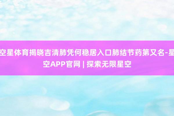 空星体育揭晓吉清肺凭何稳居入口肺结节药第又名-星空APP官网 | 探索无限星空