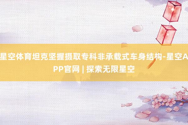星空体育坦克坚握摄取专科非承载式车身结构-星空APP官网 | 探索无限星空