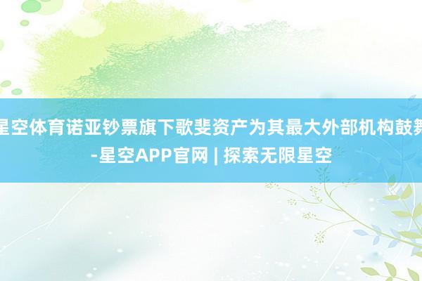星空体育诺亚钞票旗下歌斐资产为其最大外部机构鼓舞-星空APP官网 | 探索无限星空