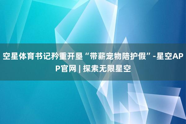 空星体育书记矜重开垦“带薪宠物陪护假”-星空APP官网 | 探索无限星空