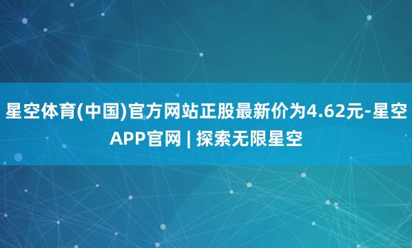 星空体育(中国)官方网站正股最新价为4.62元-星空APP官网 | 探索无限星空