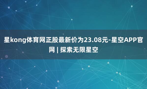 星kong体育网正股最新价为23.08元-星空APP官网 | 探索无限星空