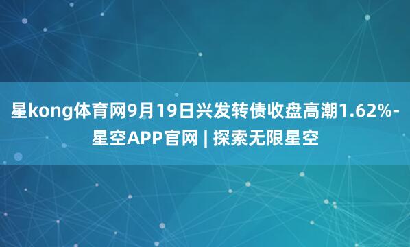 星kong体育网9月19日兴发转债收盘高潮1.62%-星空APP官网 | 探索无限星空