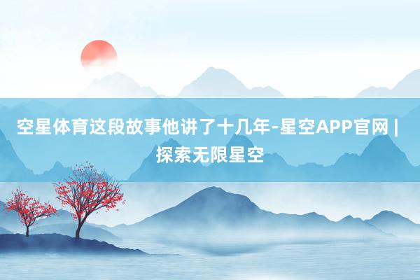 空星体育这段故事他讲了十几年-星空APP官网 | 探索无限星空