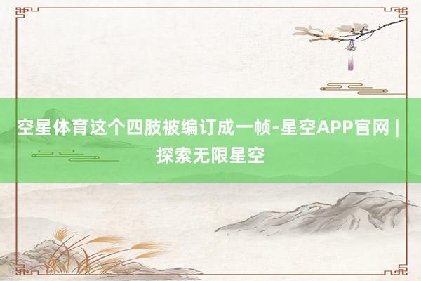 空星体育这个四肢被编订成一帧-星空APP官网 | 探索无限星空