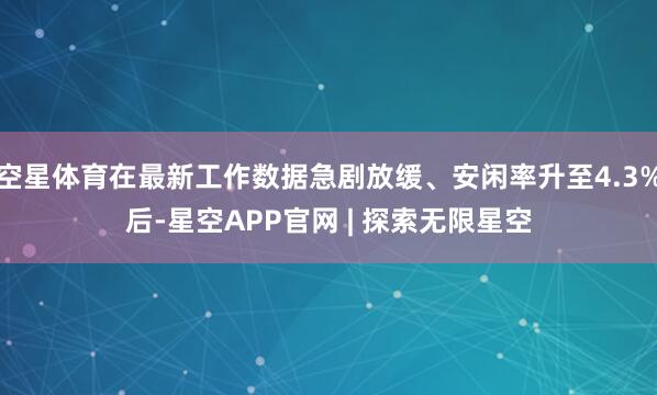 空星体育在最新工作数据急剧放缓、安闲率升至4.3%后-星空APP官网 | 探索无限星空