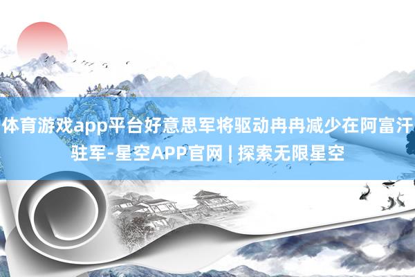 体育游戏app平台好意思军将驱动冉冉减少在阿富汗驻军-星空APP官网 | 探索无限星空