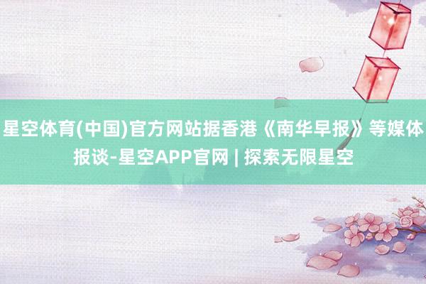 星空体育(中国)官方网站据香港《南华早报》等媒体报谈-星空APP官网 | 探索无限星空