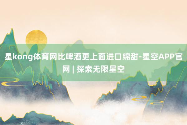 星kong体育网比啤酒更上面进口绵甜-星空APP官网 | 探索无限星空