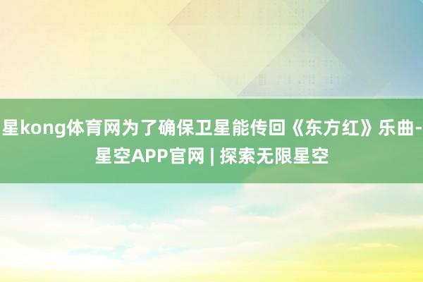 星kong体育网为了确保卫星能传回《东方红》乐曲-星空APP官网 | 探索无限星空