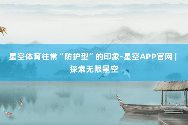 星空体育往常“防护型”的印象-星空APP官网 | 探索无限星空