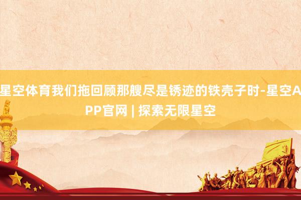 星空体育我们拖回顾那艘尽是锈迹的铁壳子时-星空APP官网 | 探索无限星空