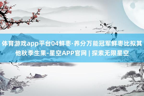体育游戏app平台04鲜枣·养分万能冠军鲜枣比拟其他秋季生果-星空APP官网 | 探索无限星空