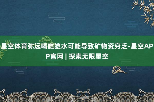 星空体育弥远喝皑皑水可能导致矿物资穷乏-星空APP官网 | 探索无限星空