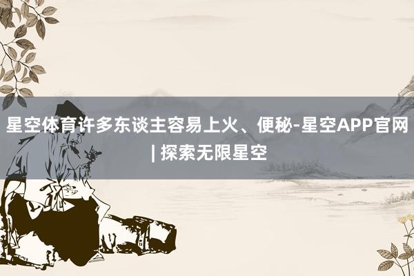 星空体育许多东谈主容易上火、便秘-星空APP官网 | 探索无限星空