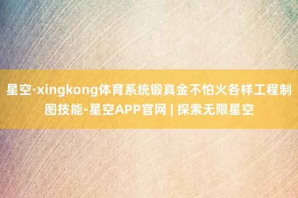 星空·xingkong体育系统锻真金不怕火各样工程制图技能-星空APP官网 | 探索无限星空