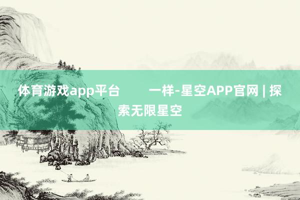 体育游戏app平台        一样-星空APP官网 | 探索无限星空