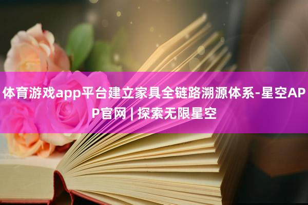 体育游戏app平台建立家具全链路溯源体系-星空APP官网 | 探索无限星空