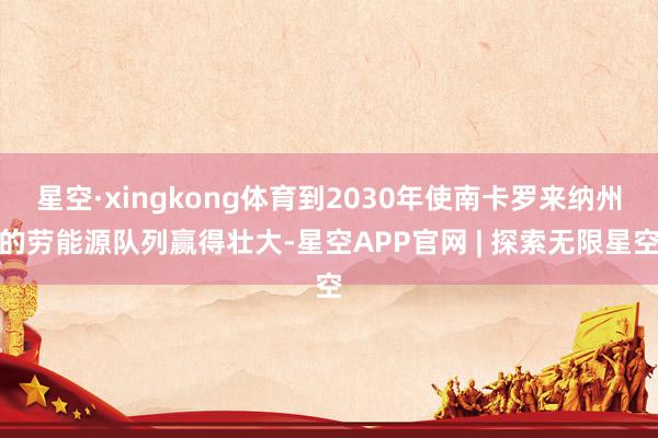 星空·xingkong体育到2030年使南卡罗来纳州的劳能源队列赢得壮大-星空APP官网 | 探索无限星空