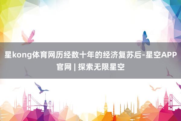 星kong体育网历经数十年的经济复苏后-星空APP官网 | 探索无限星空