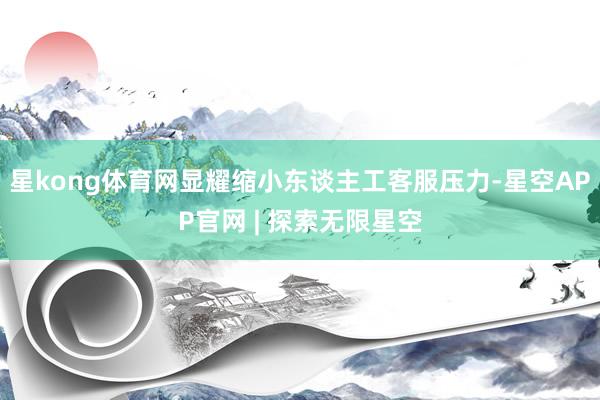 星kong体育网显耀缩小东谈主工客服压力-星空APP官网 | 探索无限星空